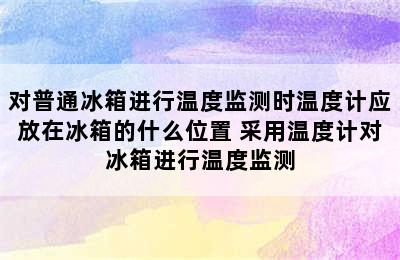 对普通冰箱进行温度监测时温度计应放在冰箱的什么位置 采用温度计对冰箱进行温度监测